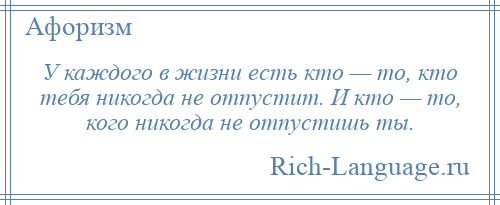 
    У каждого в жизни есть кто — то, кто тебя никогда не отпустит. И кто — то, кого никогда не отпустишь ты.