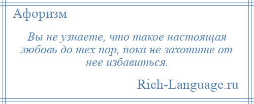 
    Вы не узнаете, что такое настоящая любовь до тех пор, пока не захотите от нее избавиться.