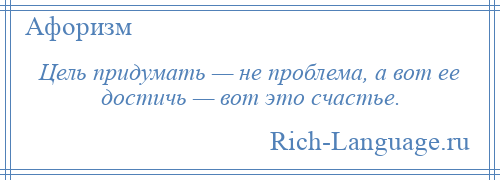 
    Цель придумать — не проблема, а вот ее достичь — вот это счастье.