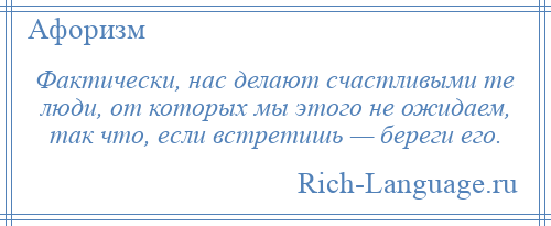 
    Фактически, нас делают счастливыми те люди, от которых мы этого не ожидаем, так что, если встретишь — береги его.