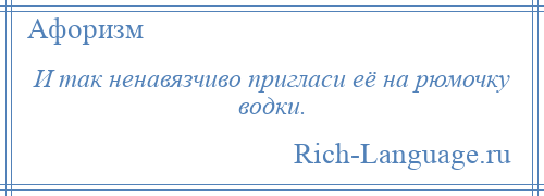 
    И так ненавязчиво пригласи её на рюмочку водки.