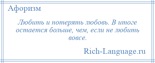 
    Любить и потерять любовь. В итоге остается больше, чем, если не любить вовсе.