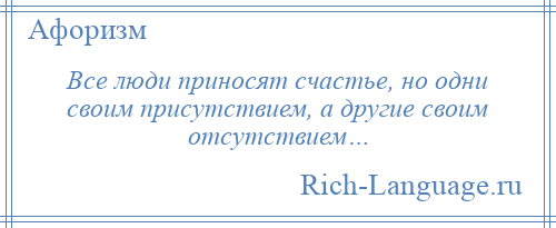 
    Все люди приносят счастье, но одни своим присутствием, а другие своим отсутствием…