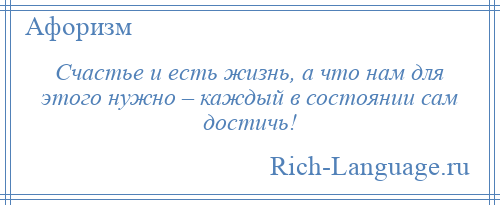 
    Счастье и есть жизнь, а что нам для этого нужно – каждый в состоянии сам достичь!