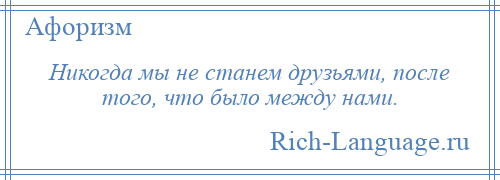 
    Никогда мы не станем друзьями, после того, что было между нами.