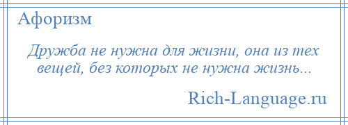 
    Дружба не нужна для жизни, она из тех вещей, без которых не нужна жизнь...
