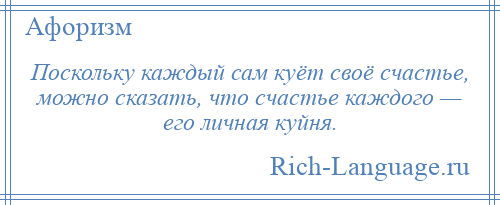 
    Поскольку каждый сам куёт своё счастье, можно сказать, что счастье каждого — его личная куйня.