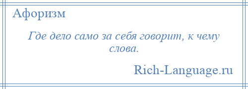 
    Где дело само за себя говорит, к чему слова.