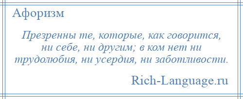 
    Презренны те, которые, как говорится, ни себе, ни другим; в ком нет ни трудолюбия, ни усердия, ни заботливости.