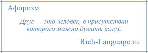 
    Друг — это человек, в присутствии которого можно думать вслух.