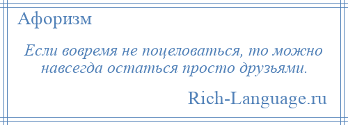 
    Если вовремя не поцеловаться, то можно навсегда остаться просто друзьями.