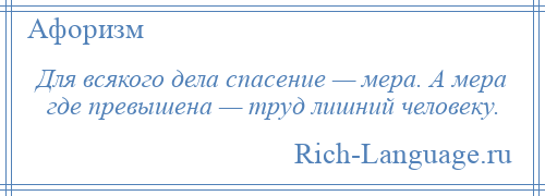 
    Для всякого дела спасение — мера. А мера где превышена — труд лишний человеку.