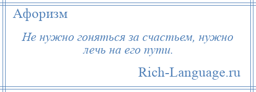 
    Не нужно гоняться за счастьем, нужно лечь на его пути.