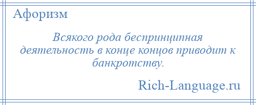 
    Всякого рода беспринципная деятельность в конце концов приводит к банкротству.