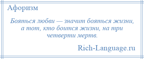 
    Бояться любви — значит бояться жизни, а тот, кто боится жизни, на три четверти мертв.