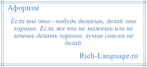 
    Если ты что—нибудь делаешь, делай это хорошо. Если же ты не можешь или не хочешь делать хорошо, лучше совсем не делай.