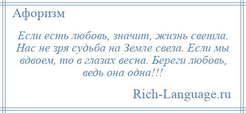 
    Если есть любовь, значит, жизнь светла. Нас не зря судьба на Земле свела. Если мы вдвоем, то в глазах весна. Береги любовь, ведь она одна!!!