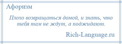 
    Плохо возвращаться домой, и знать, что тебя там не ждут, а поджидают.