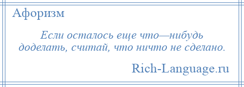
    Если осталось еще что—нибудь доделать, считай, что ничто не сделано.