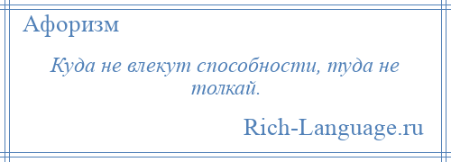 
    Куда не влекут способности, туда не толкай.