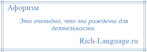 
    Это очевидно, что мы рождены для деятельности.