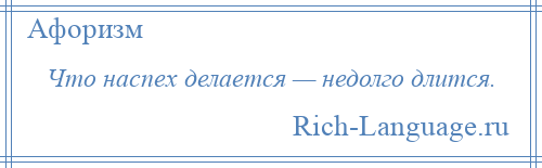 
    Что наспех делается — недолго длится.