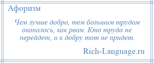 
    Чем лучше добро, тем большим трудом окопалось, как рвом. Кто труда не перейдет, и к добру тот не придет.