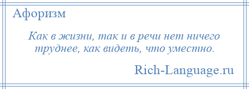 
    Как в жизни, так и в речи нет ничего труднее, как видеть, что уместно.