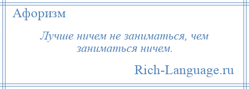 
    Лучше ничем не заниматься, чем заниматься ничем.