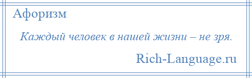 
    Каждый человек в нашей жизни – не зря.