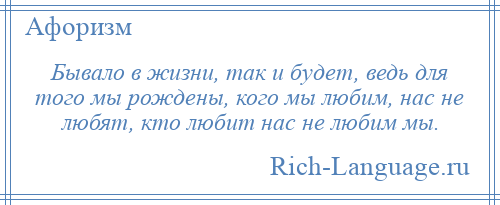 
    Бывало в жизни, так и будет, ведь для того мы рождены, кого мы любим, нас не любят, кто любит нас не любим мы.