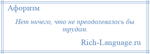 
    Нет ничего, что не преодолевалось бы трудом.