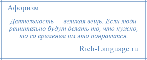 
    Деятельность — великая вещь. Если люди решительно будут делать то, что нужно, то со временем им это понравится.