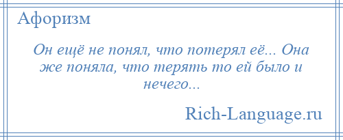 
    Он ещё не понял, что потерял её... Она же поняла, что терять то ей было и нечего...