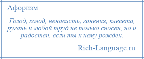 
    Голод, холод, ненависть, гонения, клевета, ругань и любой труд не только сносен, но и радостен, если ты к нему рожден.