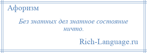 
    Без знатных дел знатное состояние ничто.