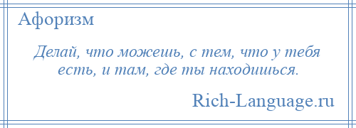 
    Делай, что можешь, с тем, что у тебя есть, и там, где ты находишься.