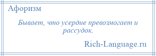 
    Бывает, что усердие превозмогает и рассудок.