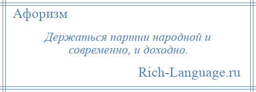 
    Держаться партии народной и современно, и доходно.