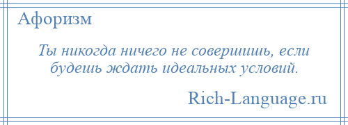 
    Ты никогда ничего не совершишь, если будешь ждать идеальных условий.