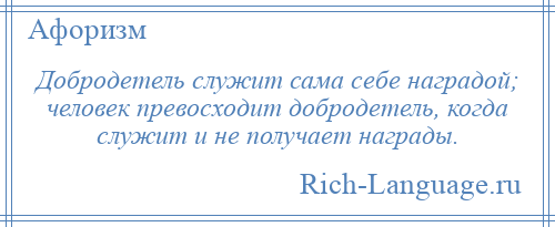 
    Добродетель служит сама себе наградой; человек превосходит добродетель, когда служит и не получает награды.