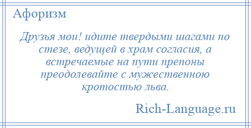
    Друзья мои! идите твердыми шагами по стезе, ведущей в храм согласия, а встречаемые на пути препоны преодолевайте с мужественною кротостью льва.