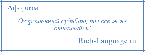 
    Огорошенный судьбою, ты все ж не отчаивайся!