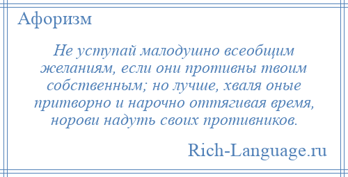 
    Не уступай малодушно всеобщим желаниям, если они противны твоим собственным; но лучше, хваля оные притворно и нарочно оттягивая время, норови надуть своих противников.