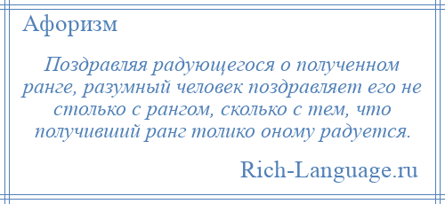 
    Поздравляя радующегося о полученном ранге, разумный человек поздравляет его не столько с рангом, сколько с тем, что получивший ранг толико оному радуется.