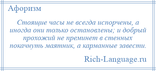 
    Стоящие часы не всегда испорчены, а иногда они только остановлены; и добрый прохожий не преминет в стенных покачнуть маятник, а карманные завести.