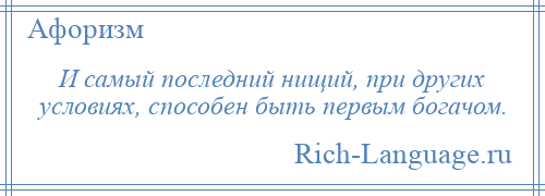 
    И самый последний нищий, при других условиях, способен быть первым богачом.