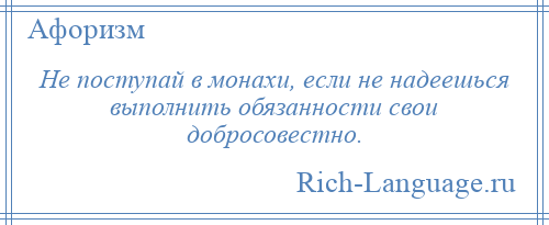 
    Не поступай в монахи, если не надеешься выполнить обязанности свои добросовестно.