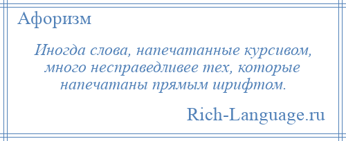 
    Иногда слова, напечатанные курсивом, много несправедливее тех, которые напечатаны прямым шрифтом.