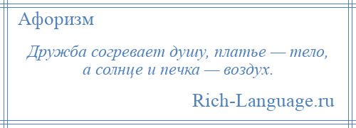 
    Дружба согревает душу, платье — тело, а солнце и печка — воздух.